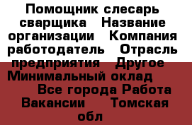 Помощник слесарь-сварщика › Название организации ­ Компания-работодатель › Отрасль предприятия ­ Другое › Минимальный оклад ­ 25 000 - Все города Работа » Вакансии   . Томская обл.